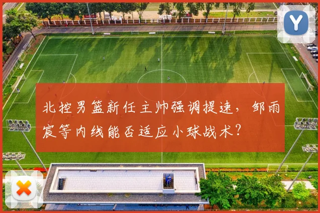 北控男篮新任主帅强调提速，邹雨宸等内线能否适应小球战术？