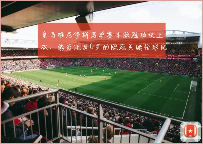 皇马维尼修斯若单赛季欧冠助攻上双，能否比肩C罗的欧冠关键传球纪录？