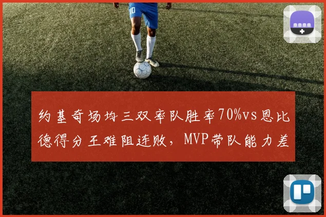 约基奇场均三双率队胜率70%vs恩比德得分王难阻连败，MVP带队能力差距