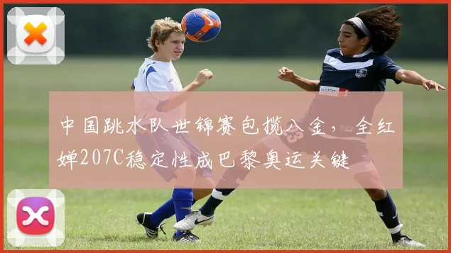 中国跳水队世锦赛包揽八金，全红婵207C稳定性成巴黎奥运关键
