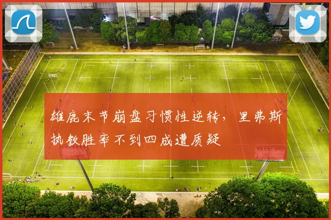 雄鹿末节崩盘习惯性逆转，里弗斯执教胜率不到四成遭质疑